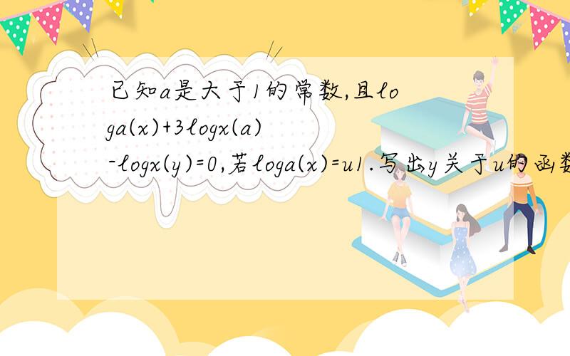 已知a是大于1的常数,且loga(x)+3logx(a)-logx(y)=0,若loga(x)=u1.写出y关于u的函数式；2.当u＞=2时,y有最小值8,求此时a的值