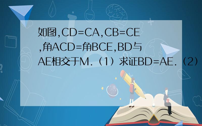 如图,CD=CA,CB=CE,角ACD=角BCE,BD与AE相交于M.（1）求证BD=AE.（2）求证MC平分角DME