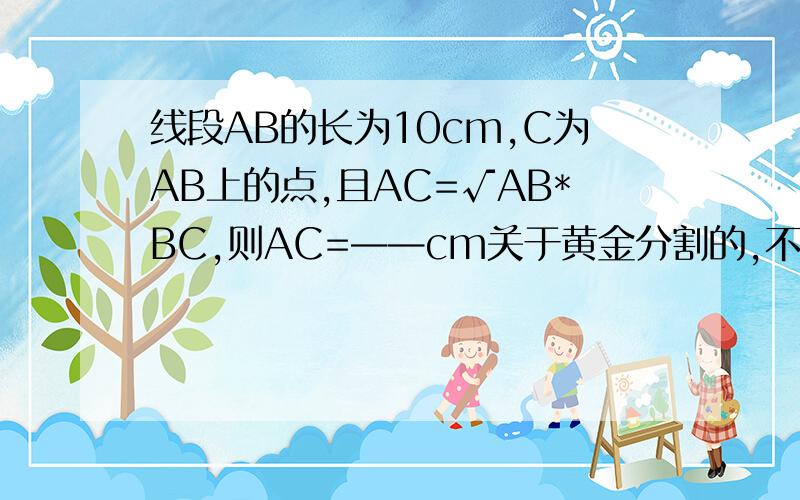 线段AB的长为10cm,C为AB上的点,且AC=√AB*BC,则AC=——cm关于黄金分割的,不要用二元一次,谢谢