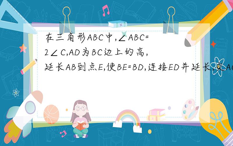 在三角形ABC中,∠ABC=2∠C,AD为BC边上的高,延长AB到点E,使BE=BD,连接ED并延长,交AC于点F.证明AF=FC