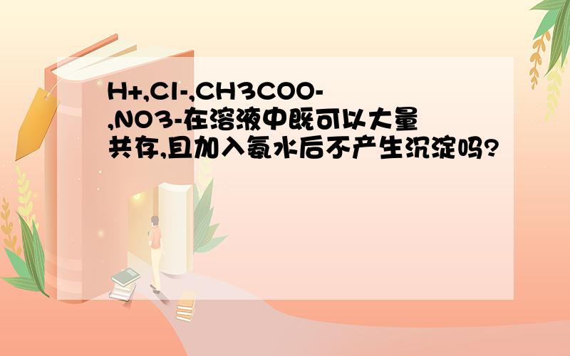 H+,Cl-,CH3COO-,NO3-在溶液中既可以大量共存,且加入氨水后不产生沉淀吗?