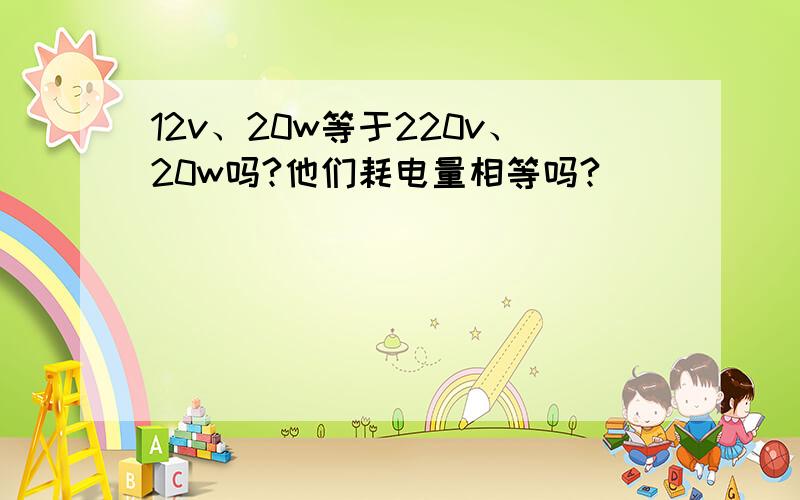 12v、20w等于220v、20w吗?他们耗电量相等吗?