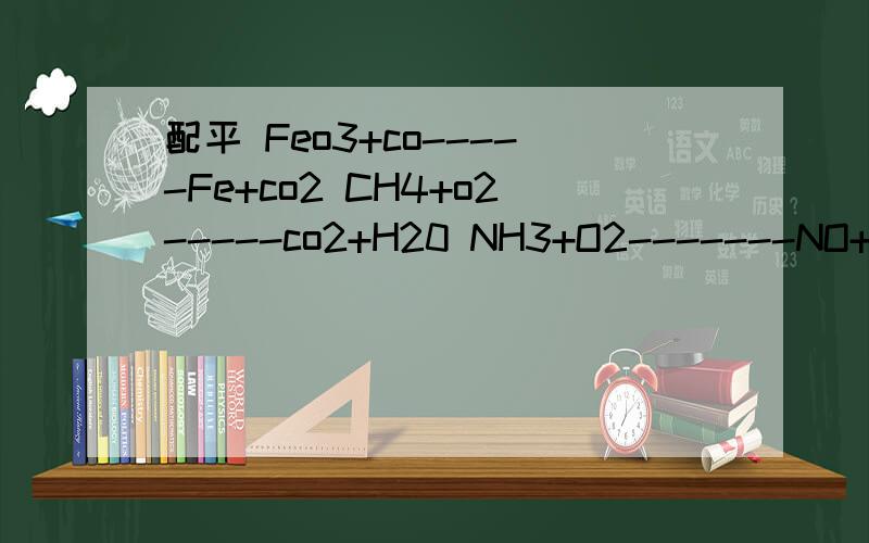 配平 Feo3+co-----Fe+co2 CH4+o2-----co2+H20 NH3+O2-------NO+H2O配平Feo3+co-----Fe+co2CH4+o2-----co2+H20NH3+O2-------NO+H2O
