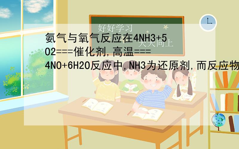 氨气与氧气反应在4NH3+5O2===催化剂,高温===4NO+6H2O反应中,NH3为还原剂,而反应物中O元素的化合价为0,生成物中都有-2价的O,那么氧化产物和还原产物如何分