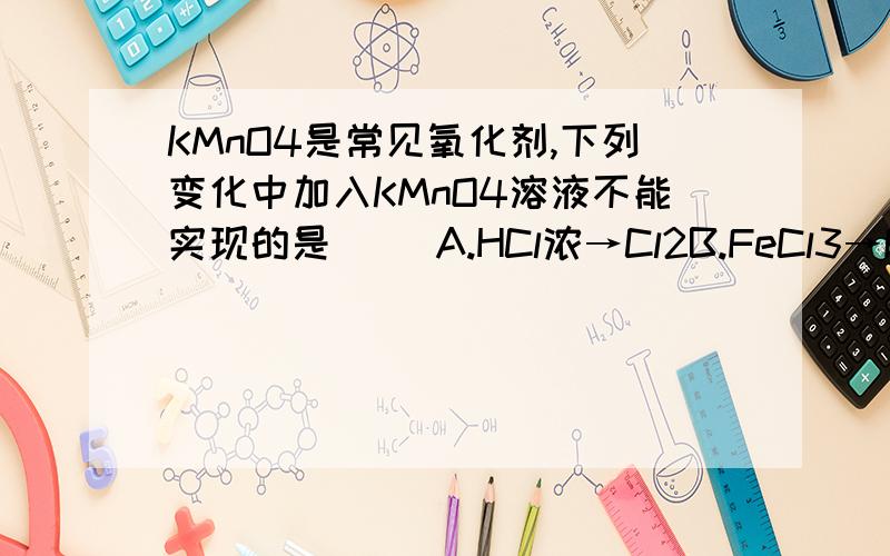 KMnO4是常见氧化剂,下列变化中加入KMnO4溶液不能实现的是（ ）A.HCl浓→Cl2B.FeCl3→FeCl2C.FeSO4→Fe2（SO4）3D.SO2→H2SO4