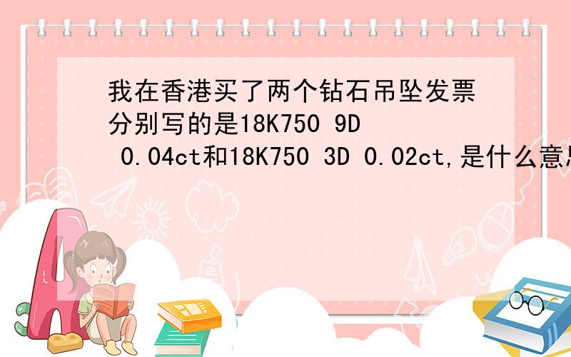 我在香港买了两个钻石吊坠发票分别写的是18K750 9D 0.04ct和18K750 3D 0.02ct,是什么意思?钻石吊坠发票分别写的是18K750 9D 0.04ct和18K750 3D 0.02ct,而 9D 0.04ct和 3D 0.02ct是什么意思？同样的价格为什么发