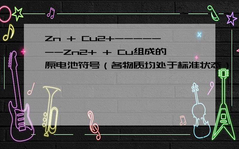 Zn + Cu2+-------Zn2+ + Cu组成的原电池符号（各物质均处于标准状态）