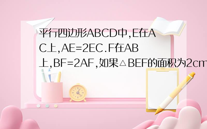平行四边形ABCD中,E在AC上,AE=2EC.F在AB上,BF=2AF,如果△BEF的面积为2cm²,求平行四边形ABCD的面积.