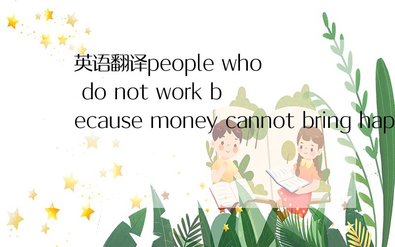 英语翻译people who do not work because money cannot bring happiness are rarely happy