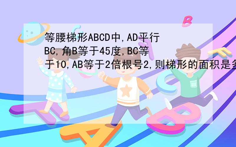 等腰梯形ABCD中,AD平行BC,角B等于45度,BC等于10,AB等于2倍根号2,则梯形的面积是多少?