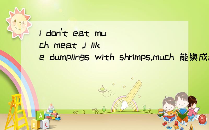 i don't eat much meat ,i like dumplings with shrimps.much 能换成any吗