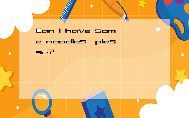 Can l have some noodles,plesse?