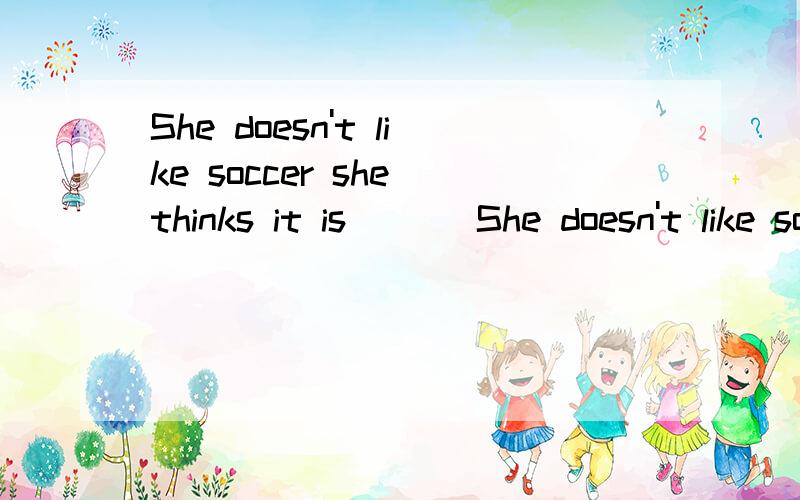 She doesn't like soccer she thinks it is_（ ）She doesn't like soccer she thinks it is_（ ）A:interesting B:relaxinf C:boring D:great