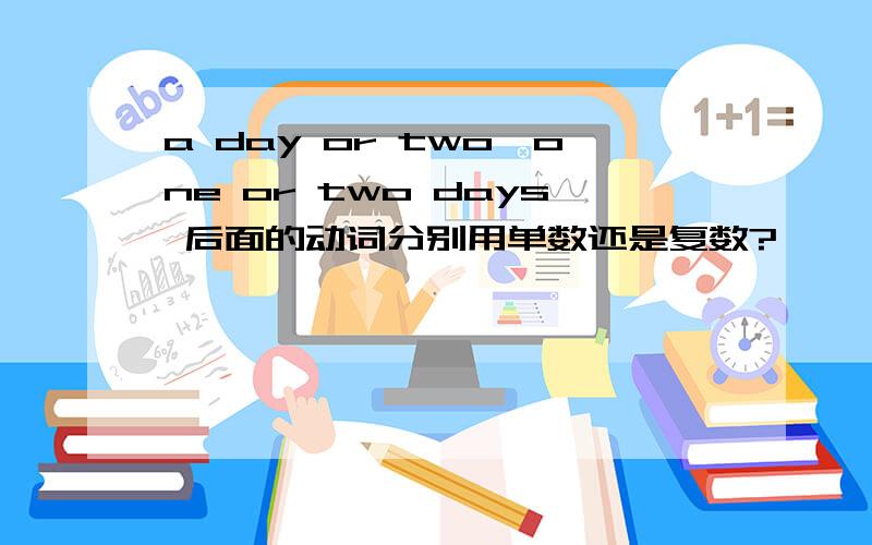 a day or two,one or two days 后面的动词分别用单数还是复数?