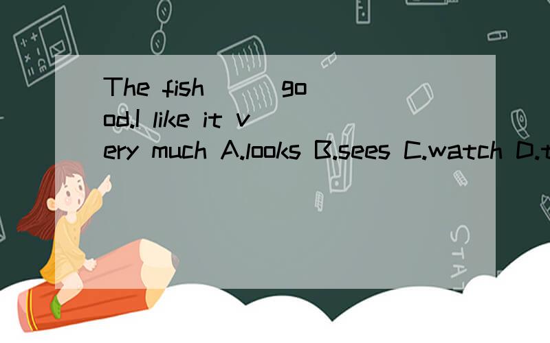 The fish () good.I like it very much A.looks B.sees C.watch D.tastes