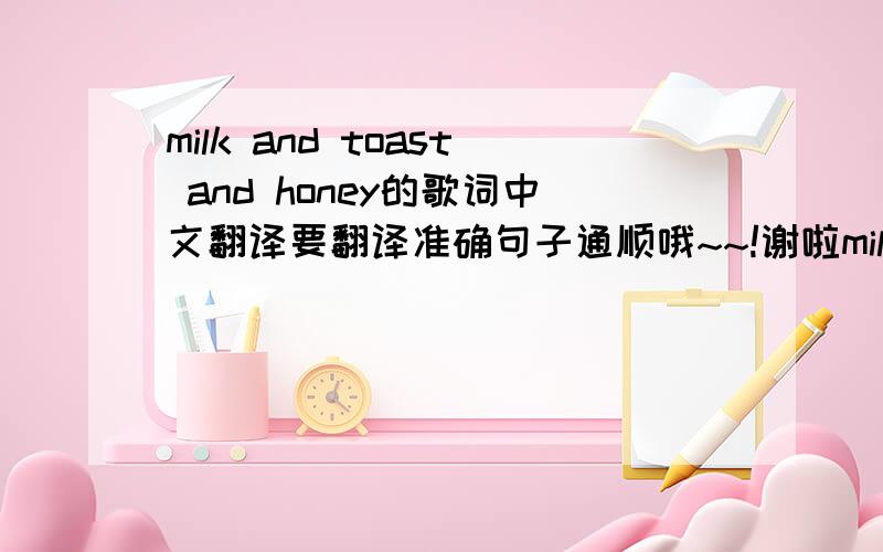 milk and toast and honey的歌词中文翻译要翻译准确句子通顺哦~~!谢啦milk and toast and honey make it sunny on a rainy saturday, he-he-heymilk and toast, some coffee take the stuffiness out of days you hate, you really hateslow morning