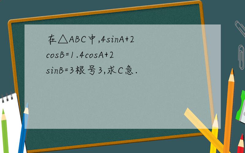 在△ABC中,4sinA+2cosB=1.4cosA+2sinB=3根号3,求C急.