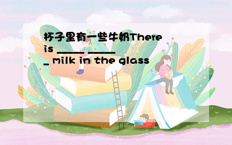 杯子里有一些牛奶There is _____ ______ milk in the glass