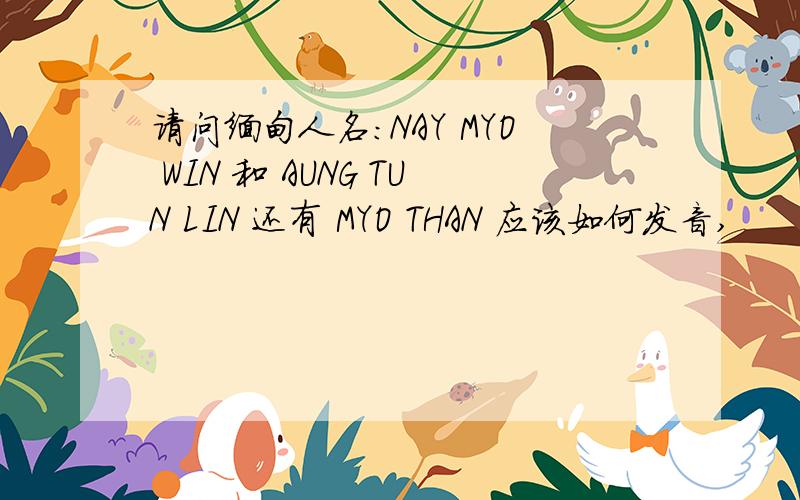 请问缅甸人名：NAY MYO WIN 和 AUNG TUN LIN 还有 MYO THAN 应该如何发音,