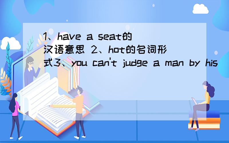 1、have a seat的汉语意思 2、hot的名词形式3、you can't judge a man by his (a )以A开头的一个单词4、P40页右下角C部分对话补充5、too much homework__________（使我们感到疲劳） 填英语6、I'm glad to_______（成