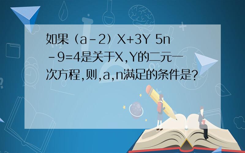 如果（a-2）X+3Y 5n-9=4是关于X,Y的二元一次方程,则,a,n满足的条件是?