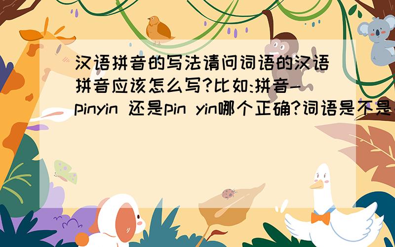 汉语拼音的写法请问词语的汉语拼音应该怎么写?比如:拼音-pinyin 还是pin yin哪个正确?词语是不是要连在一起写?