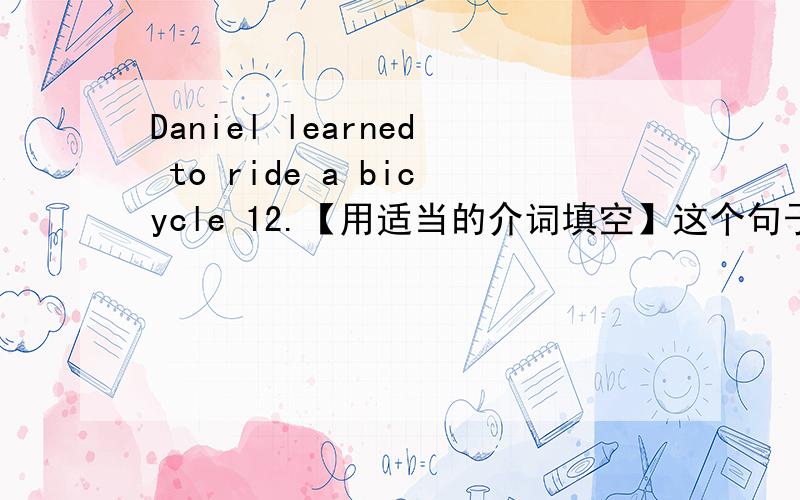 Daniel learned to ride a bicycle 12.【用适当的介词填空】这个句子的意思！