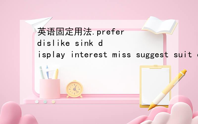 英语固定用法.prefer dislike sink display interest miss suggest suit expect taste fry increase shock的英语固定用法 没有的可空下!