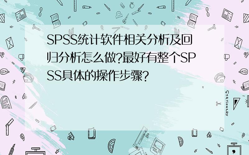 SPSS统计软件相关分析及回归分析怎么做?最好有整个SPSS具体的操作步骤?