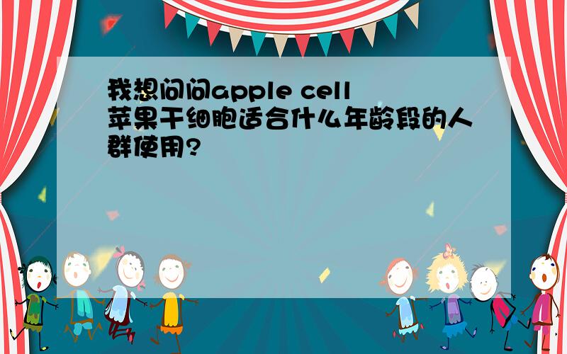 我想问问apple cell苹果干细胞适合什么年龄段的人群使用?