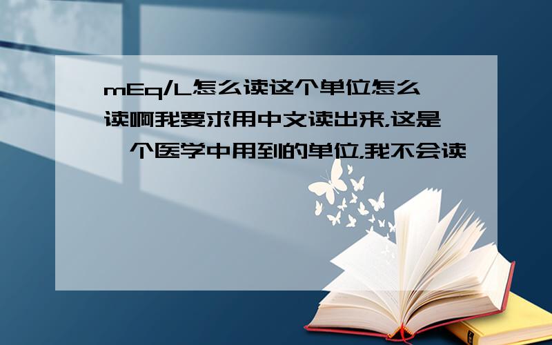 mEq/L怎么读这个单位怎么读啊我要求用中文读出来，这是一个医学中用到的单位，我不会读