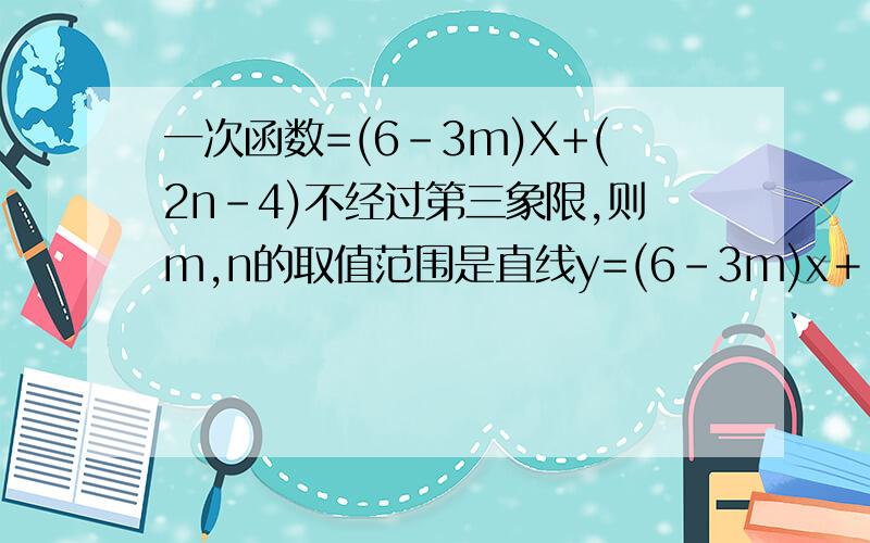 一次函数=(6-3m)X+(2n-4)不经过第三象限,则m,n的取值范围是直线y=(6-3m)x＋(2n－4)不经过第三象限,则m、n的范围是_________.1.一次函数=(6-3m)X+(2n-4)不经过第三象限,则m,n的取值范围是2.直线y=(6-3m)x＋(2n