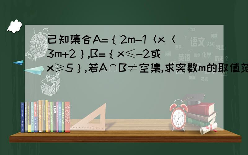 已知集合A=｛2m-1＜x＜3m+2｝,B=｛x≤-2或x≥5｝,若A∩B≠空集,求实数m的取值范围