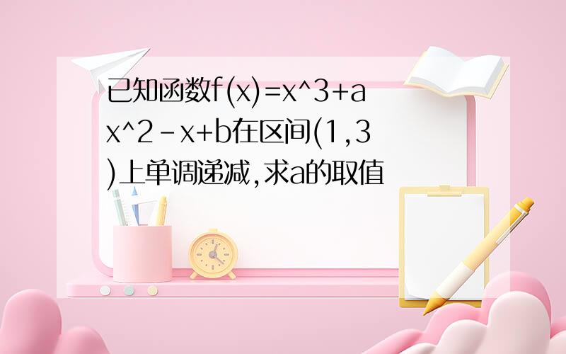 已知函数f(x)=x^3+ax^2-x+b在区间(1,3)上单调递减,求a的取值