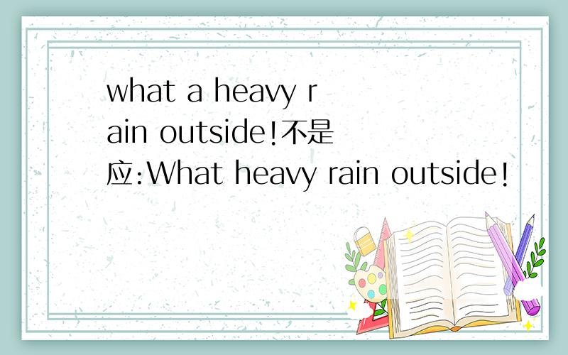 what a heavy rain outside!不是应:What heavy rain outside!