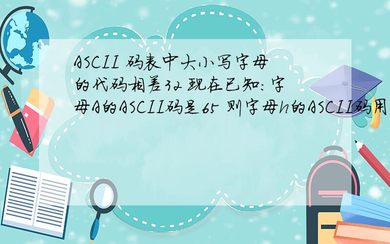 ASCII 码表中大小写字母的代码相差32 现在已知：字母A的ASCII码是65 则字母h的ASCII码用十六进制表示是：A：104H B：68H C:72H D:48H