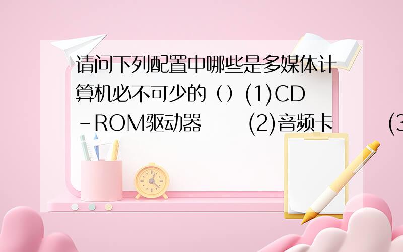 请问下列配置中哪些是多媒体计算机必不可少的（）(1)CD-ROM驱动器      (2)音频卡       (3)显示设备       (4)高质量的视频采集卡