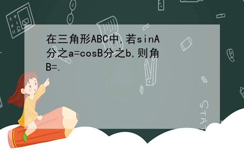 在三角形ABC中,若sinA分之a=cosB分之b,则角B=.