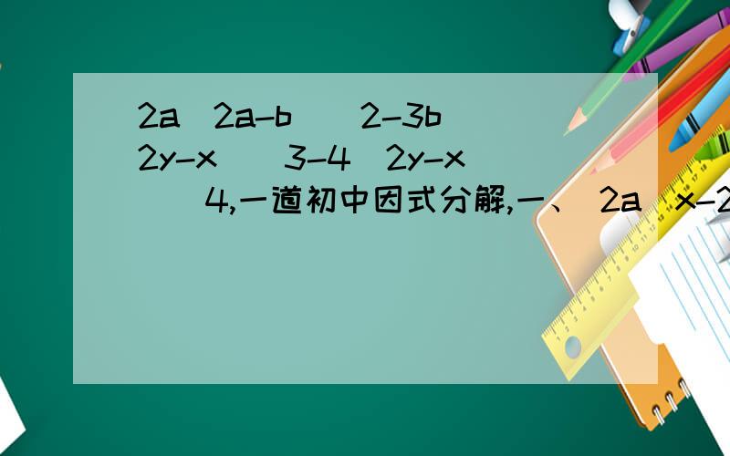 2a(2a-b)^2-3b(2y-x)^3-4(2y-x)^4,一道初中因式分解,一、 2a(x-2y)^2 - 3b(2y-x)^3 - 4c(2y-x)^4二、2^1999 /(2^1998 - 2 ^2000)