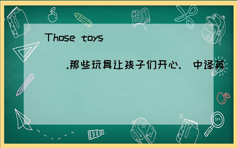 Those toys____ ____ ____ _____.那些玩具让孩子们开心.（中译英）