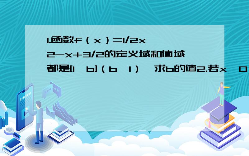 1.函数f（x）=1/2x^2-x+3/2的定义域和值域都是[1,b]（b〉1）,求b的值2.若x≥0,y≥0,且x+2y=1,求2x+3y^2的最值