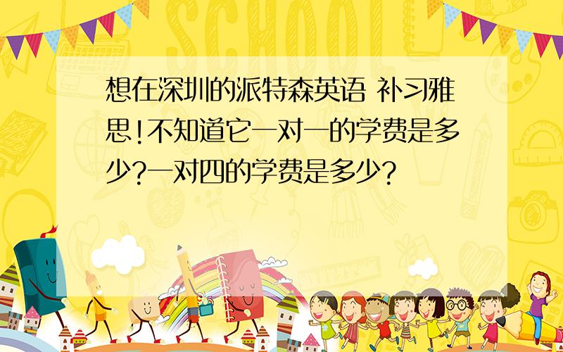 想在深圳的派特森英语 补习雅思!不知道它一对一的学费是多少?一对四的学费是多少?