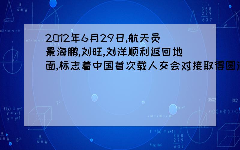 2012年6月29日,航天员景海鹏,刘旺,刘洋顺利返回地面,标志着中国首次载人交会对接取得圆满成功.