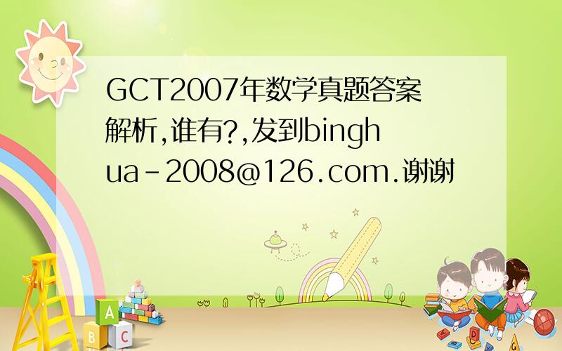 GCT2007年数学真题答案解析,谁有?,发到binghua-2008@126.com.谢谢