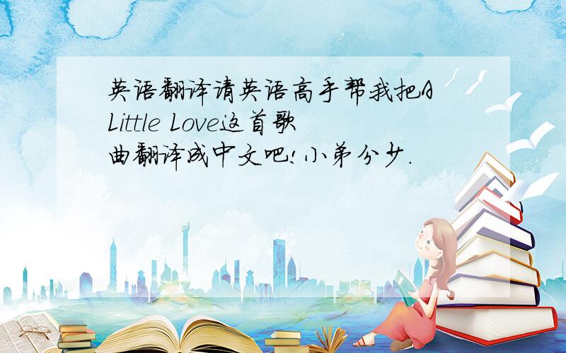 英语翻译请英语高手帮我把A Little Love这首歌曲翻译成中文吧!小弟分少.