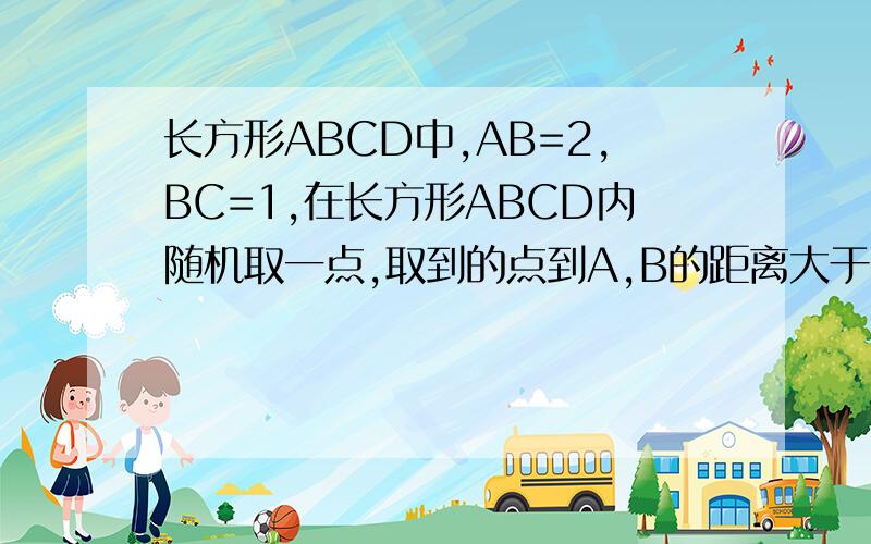 长方形ABCD中,AB=2,BC=1,在长方形ABCD内随机取一点,取到的点到A,B的距离大于1的概率为