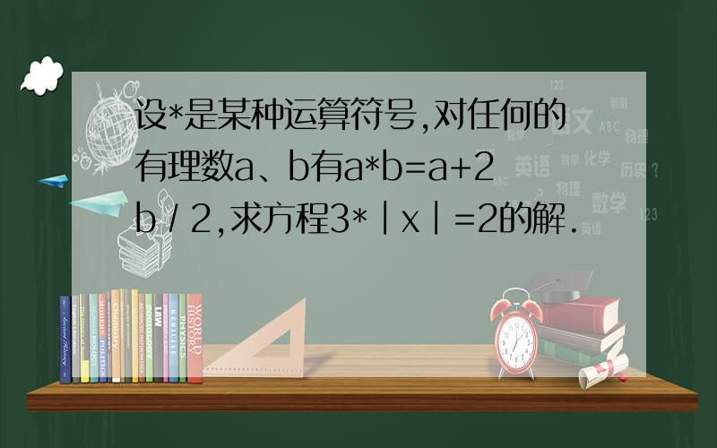 设*是某种运算符号,对任何的有理数a、b有a*b=a+2b∕2,求方程3*∣x∣=2的解.