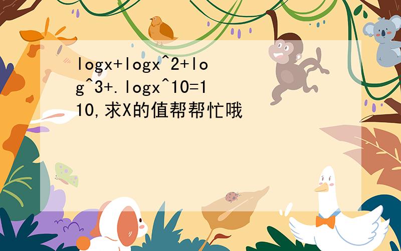 logx+logx^2+log^3+.logx^10=110,求X的值帮帮忙哦