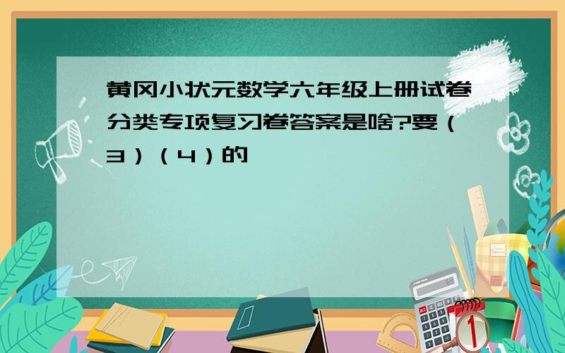 黄冈小状元数学六年级上册试卷分类专项复习卷答案是啥?要（3）（4）的