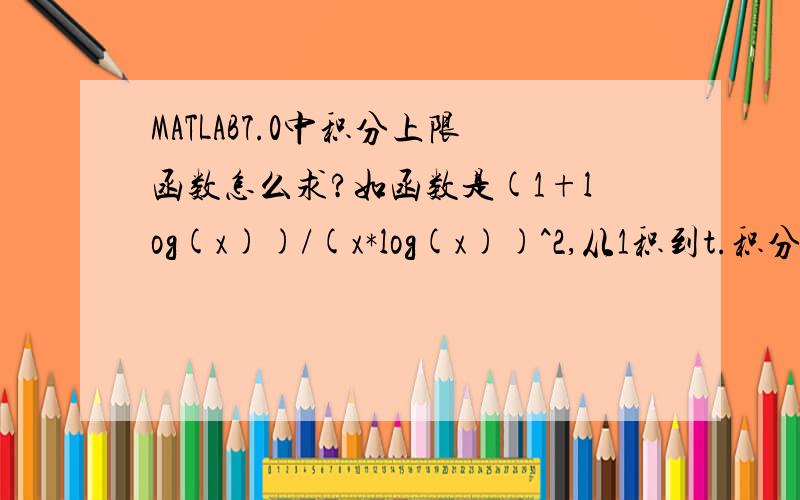 MATLAB7.0中积分上限函数怎么求?如函数是(1+log(x))/(x*log(x))^2,从1积到t.积分式没问题 但是再把它求导该怎么做呢?我求导之后得到0,这明显不对啊!